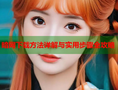 暗网下载方法详解与实用步骤全攻略 暗网下载方法详解与实用步骤全攻略