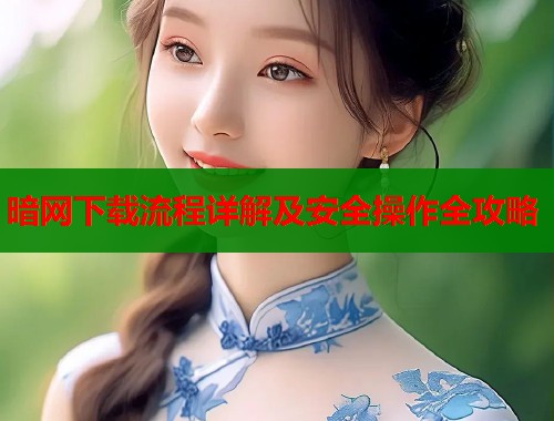 暗网下载流程详解及安全操作全攻略 暗网下载流程详解及安全操作全攻略