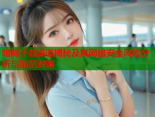 暗网下载渠道揭秘及其网络安全风险分析与防范对策 暗网下载渠道揭秘及其网络安全风险分析与防范对策