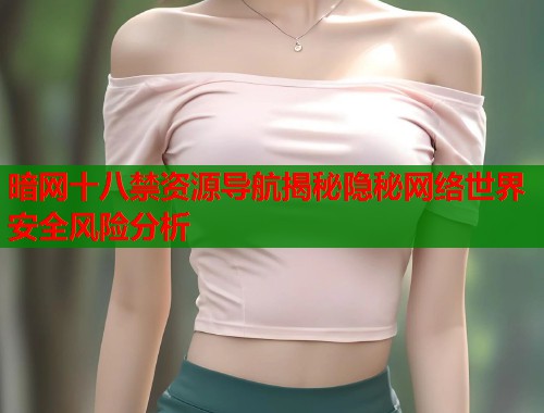 暗网十八禁资源导航揭秘隐秘网络世界安全风险分析 暗网十八禁资源导航揭秘隐秘网络世界安全风险分析