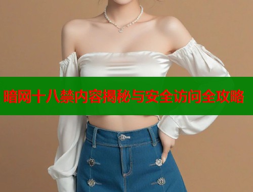 暗网十八禁内容揭秘与安全访问全攻略 暗网十八禁内容揭秘与安全访问全攻略