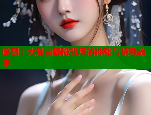 暗网十大禁曲揭秘背后的神秘与禁忌故事 暗网十大禁曲揭秘背后的神秘与禁忌故事