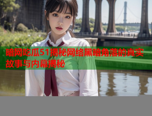 暗网吃瓜51揭秘网络黑暗角落的真实故事与内幕揭秘 暗网吃瓜51揭秘网络黑暗角落的真实故事与内幕揭秘