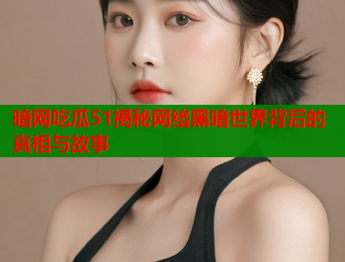 暗网吃瓜51揭秘网络黑暗世界背后的真相与故事 暗网吃瓜51揭秘网络黑暗世界背后的真相与故事