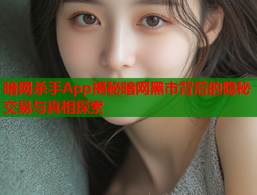 暗网杀手App揭秘暗网黑市背后的隐秘交易与真相探索 暗网杀手App揭秘暗网黑市背后的隐秘交易与真相探索