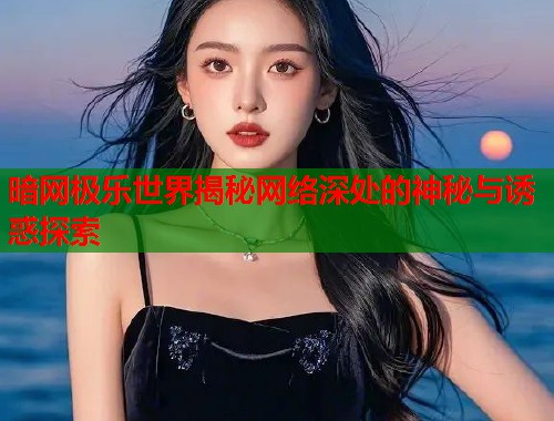 暗网极乐世界揭秘网络深处的神秘与诱惑探索 暗网极乐世界揭秘网络深处的神秘与诱惑探索