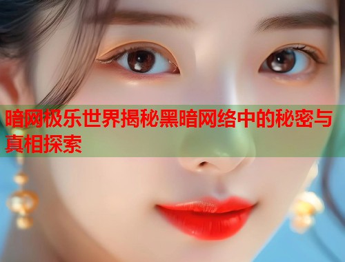 暗网极乐世界揭秘黑暗网络中的秘密与真相探索 暗网极乐世界揭秘黑暗网络中的秘密与真相探索