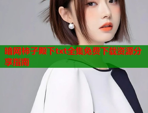 暗网柿子殿下txt全集免费下载资源分享指南 暗网柿子殿下txt全集免费下载资源分享指南