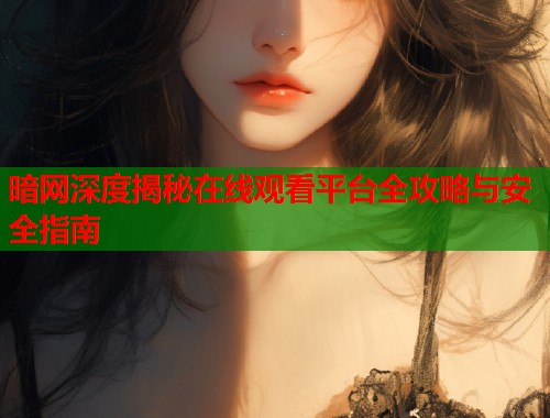 暗网深度揭秘在线观看平台全攻略与安全指南 暗网深度揭秘在线观看平台全攻略与安全指南