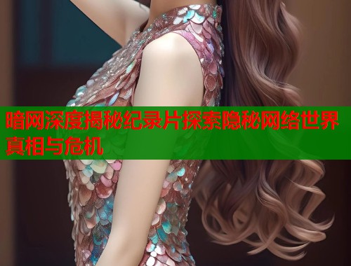 暗网深度揭秘纪录片探索隐秘网络世界真相与危机 暗网深度揭秘纪录片探索隐秘网络世界真相与危机