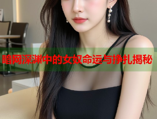 暗网深渊中的女奴命运与挣扎揭秘 暗网深渊中的女奴命运与挣扎揭秘