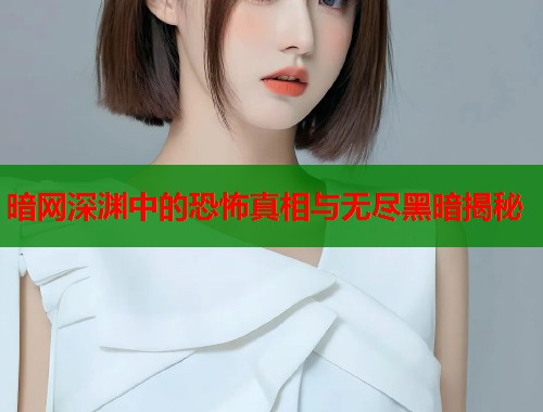 暗网深渊中的恐怖真相与无尽黑暗揭秘 暗网深渊中的恐怖真相与无尽黑暗揭秘
