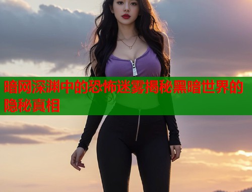 暗网深渊中的恐怖迷雾揭秘黑暗世界的隐秘真相 暗网深渊中的恐怖迷雾揭秘黑暗世界的隐秘真相