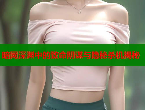 暗网深渊中的致命阴谋与隐秘杀机揭秘 暗网深渊中的致命阴谋与隐秘杀机揭秘