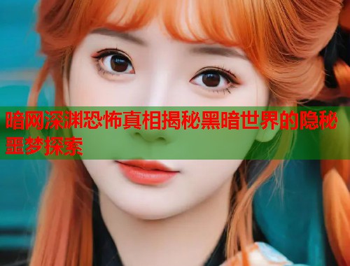 暗网深渊恐怖真相揭秘黑暗世界的隐秘噩梦探索 暗网深渊恐怖真相揭秘黑暗世界的隐秘噩梦探索