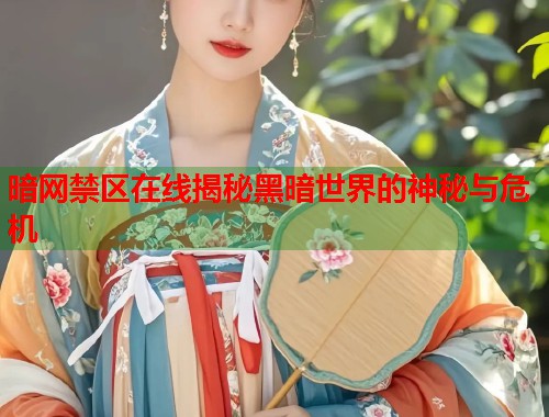 暗网禁区在线揭秘黑暗世界的神秘与危机 暗网禁区在线揭秘黑暗世界的神秘与危机