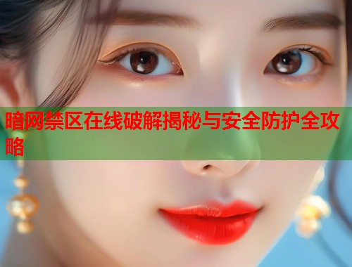 暗网禁区在线破解揭秘与安全防护全攻略 暗网禁区在线破解揭秘与安全防护全攻略