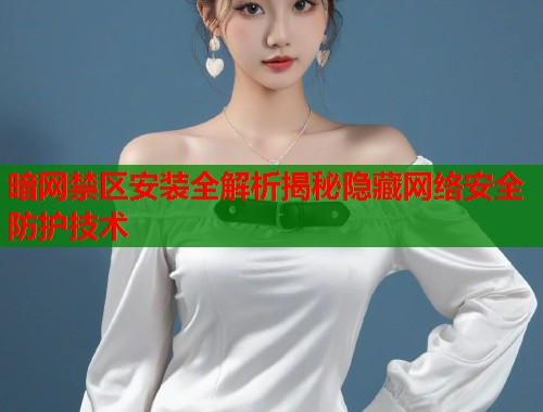 暗网禁区安装全解析揭秘隐藏网络安全防护技术 暗网禁区安装全解析揭秘隐藏网络安全防护技术