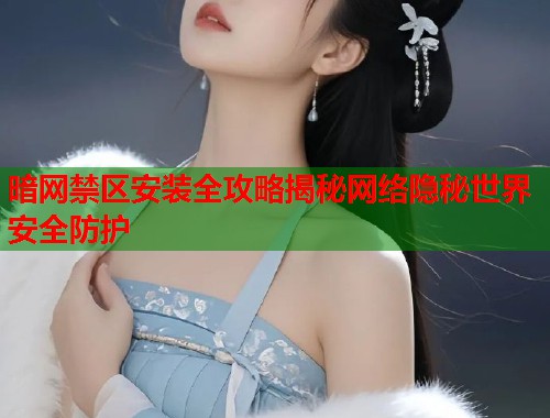暗网禁区安装全攻略揭秘网络隐秘世界安全防护 暗网禁区安装全攻略揭秘网络隐秘世界安全防护