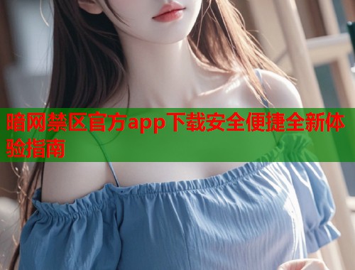 暗网禁区官方app下载安全便捷全新体验指南 暗网禁区官方app下载安全便捷全新体验指南
