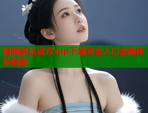 暗网禁区官方app下载安全入口全新体验指南 暗网禁区官方app下载安全入口全新体验指南