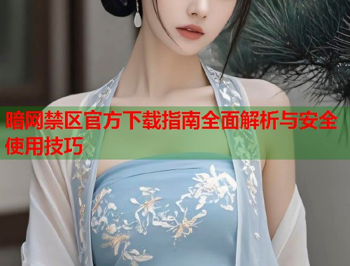 暗网禁区官方下载指南全面解析与安全使用技巧 暗网禁区官方下载指南全面解析与安全使用技巧