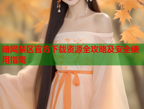 暗网禁区官方下载资源全攻略及安全使用指南 暗网禁区官方下载资源全攻略及安全使用指南