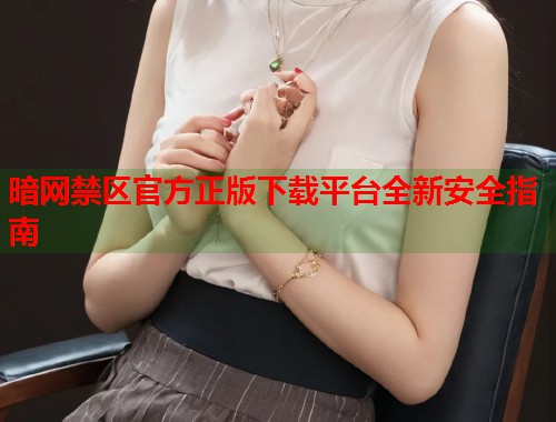 暗网禁区官方正版下载平台全新安全指南 暗网禁区官方正版下载平台全新安全指南