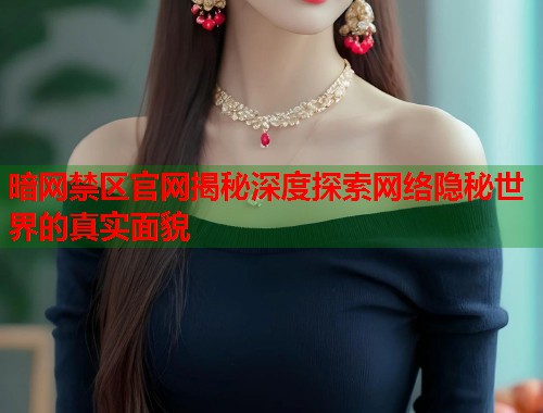 暗网禁区官网揭秘深度探索网络隐秘世界的真实面貌 暗网禁区官网揭秘深度探索网络隐秘世界的真实面貌