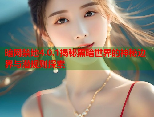 暗网禁地4.0.1揭秘黑暗世界的神秘边界与潜规则探索 暗网禁地4.0.1揭秘黑暗世界的神秘边界与潜规则探索