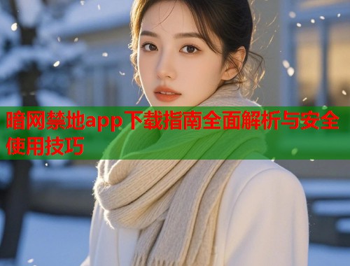 暗网禁地app下载指南全面解析与安全使用技巧 暗网禁地app下载指南全面解析与安全使用技巧