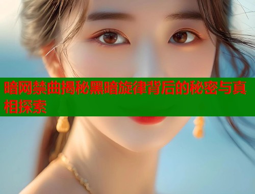 暗网禁曲揭秘黑暗旋律背后的秘密与真相探索