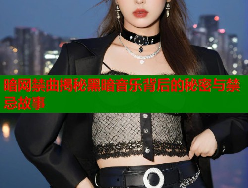 暗网禁曲揭秘黑暗音乐背后的秘密与禁忌故事 暗网禁曲揭秘黑暗音乐背后的秘密与禁忌故事