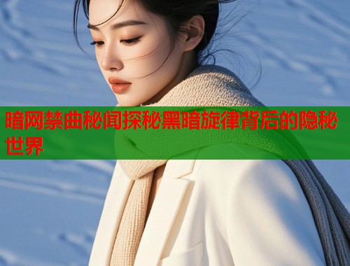 暗网禁曲秘闻探秘黑暗旋律背后的隐秘世界 暗网禁曲秘闻探秘黑暗旋律背后的隐秘世界
