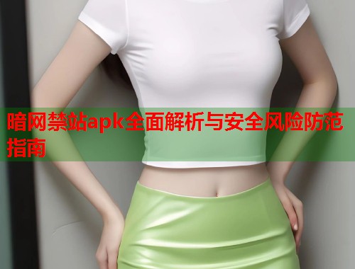 暗网禁站apk全面解析与安全风险防范指南 暗网禁站apk全面解析与安全风险防范指南