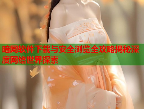 暗网软件下载与安全浏览全攻略揭秘深度网络世界探索 暗网软件下载与安全浏览全攻略揭秘深度网络世界探索