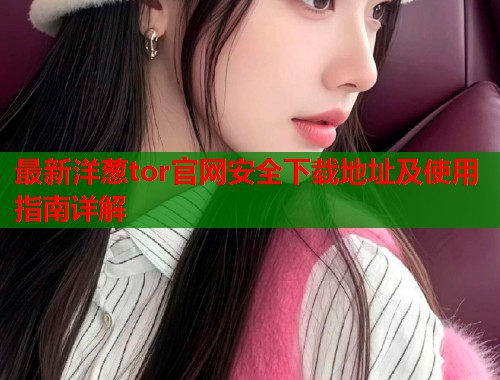 最新洋葱tor官网安全下载地址及使用指南详解