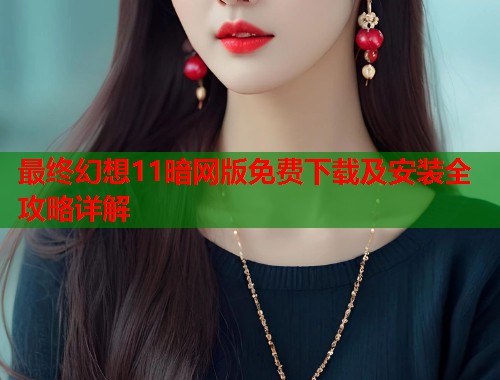 最终幻想11暗网版免费下载及安装全攻略详解
