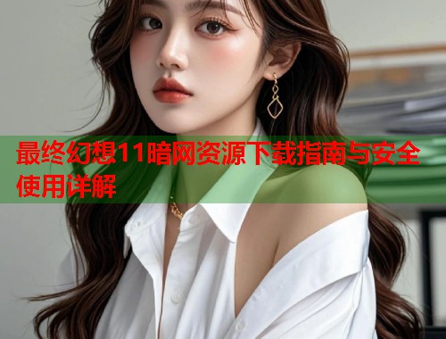 最终幻想11暗网资源下载指南与安全使用详解