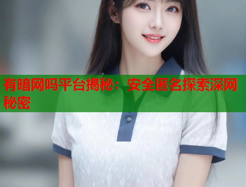 有暗网吗平台揭秘：安全匿名探索深网秘密