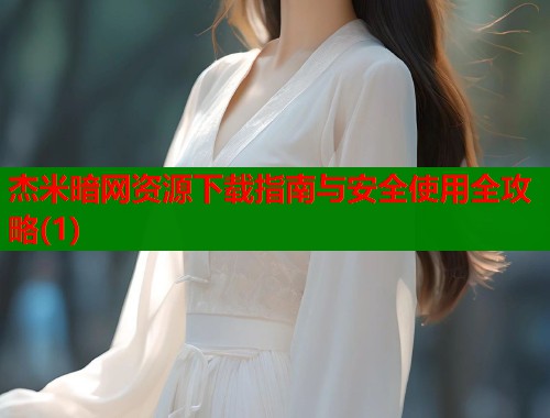 杰米暗网资源下载指南与安全使用全攻略(1)