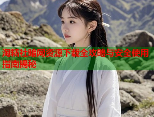 淘精社暗网资源下载全攻略与安全使用指南揭秘