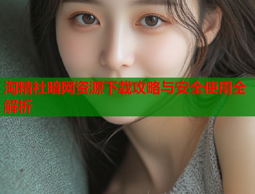 淘精社暗网资源下载攻略与安全使用全解析