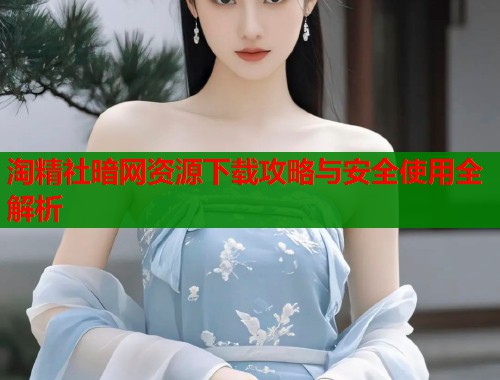 淘精社暗网资源下载攻略与安全使用全解析