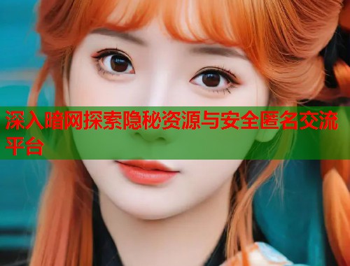 深入暗网探索隐秘资源与安全匿名交流平台