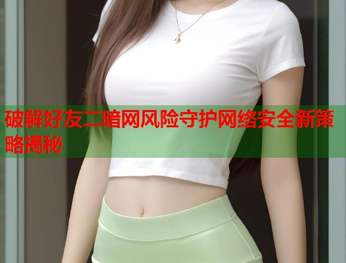 破解好友二暗网风险守护网络安全新策略揭秘