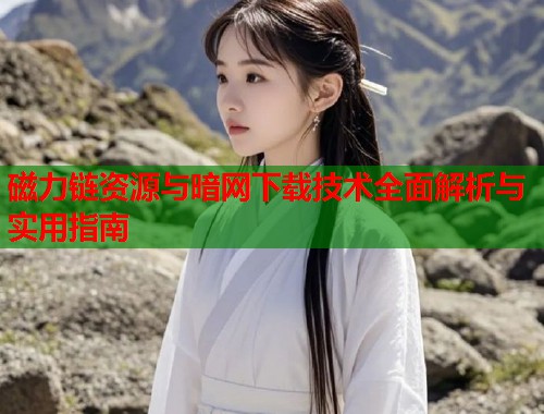 磁力链资源与暗网下载技术全面解析与实用指南