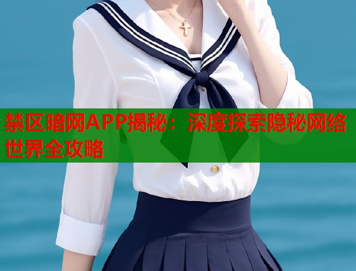 禁区暗网APP揭秘：深度探索隐秘网络世界全攻略