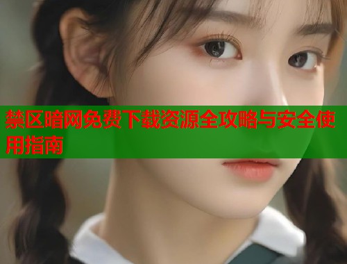 禁区暗网免费下载资源全攻略与安全使用指南