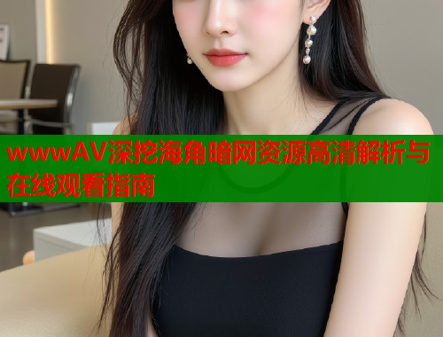 wwwAV深挖海角暗网资源高清解析与在线观看指南